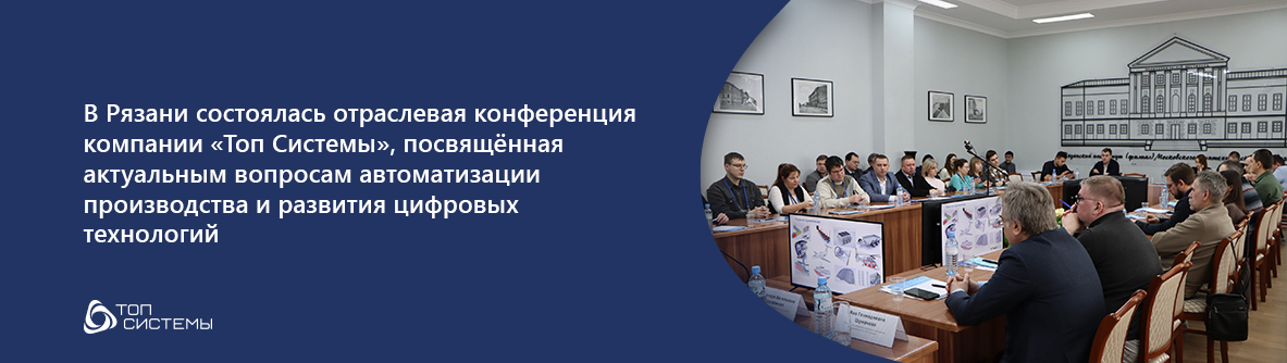 В Рязани состоялась отраслевая конференция компании «Топ Системы», посвящённая актуальным вопросам автоматизации производства и развития цифровых технологий